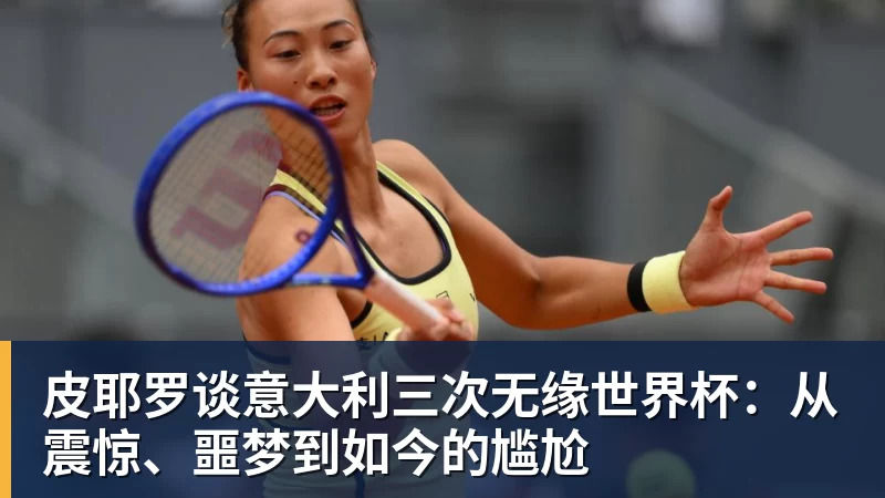皮耶罗谈意大利三次无缘世界杯：从震惊、噩梦到如今的尴尬