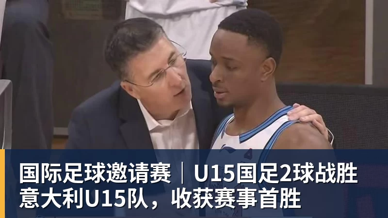 彩神v国际足球邀请赛｜U15国足2球战胜意大利U15队，收获赛事首胜