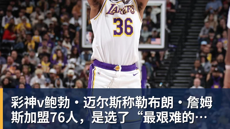 彩神v鲍勃·迈尔斯称勒布朗·詹姆斯加盟76人,是选了“最艰难的道路”