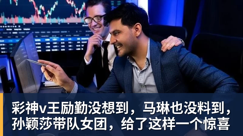 彩神v王励勤没想到,马琳也没料到,孙颖莎带队女团,给了这样一个惊喜