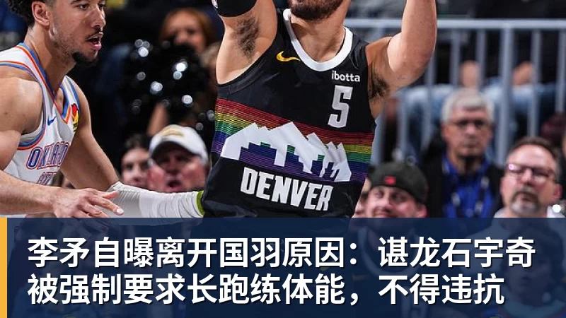 李矛自曝离开国羽原因：谌龙石宇奇被强制要求长跑练体能，不得违抗