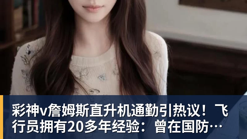 彩神v詹姆斯直升机通勤引热议!飞行员拥有20多年经验:曾在国防军服役
