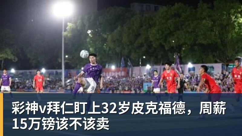 彩神v拜仁盯上32岁皮克福德，周薪15万镑该不该卖