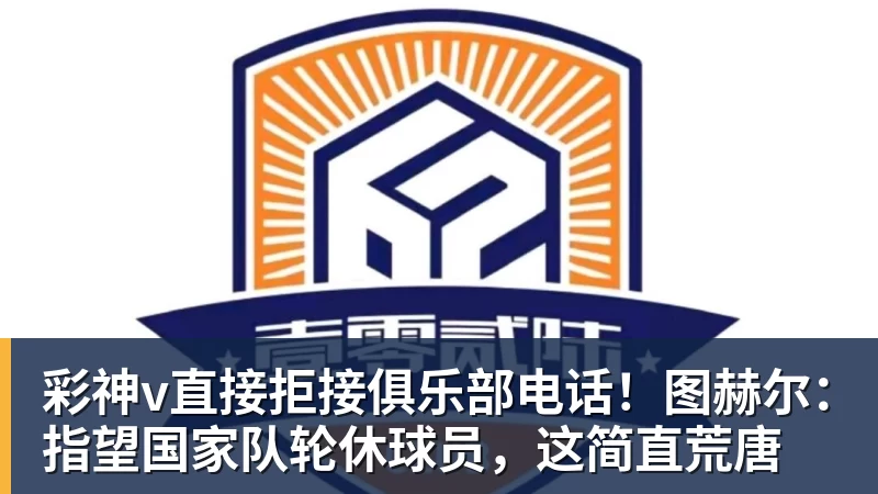彩神v直接拒接俱乐部电话!图赫尔:指望国家队轮休球员,这简直荒唐