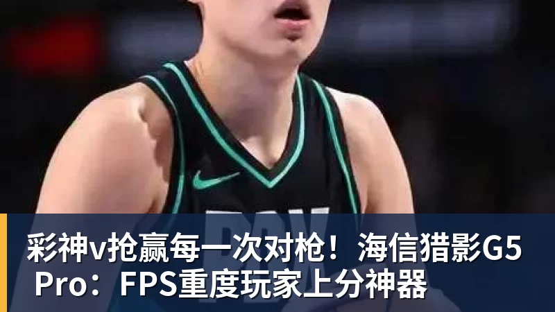 彩神v抢赢每一次对枪！海信猎影G5 Pro：FPS重度玩家上分神器